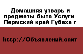 Домашняя утварь и предметы быта Услуги. Пермский край,Губаха г.